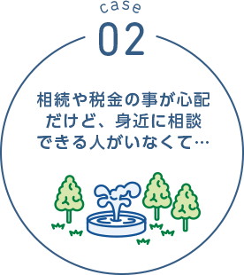 case02 相続や税金の事が心配だけど、身近に相談できる人がいなくて…