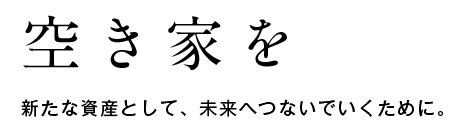 空き家を新たな資産として、未来へつないでいくために。