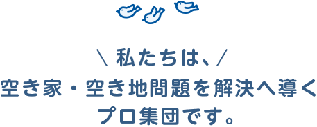 私たちは、空き家・空き地問題を解決へ導くプロ集団です。